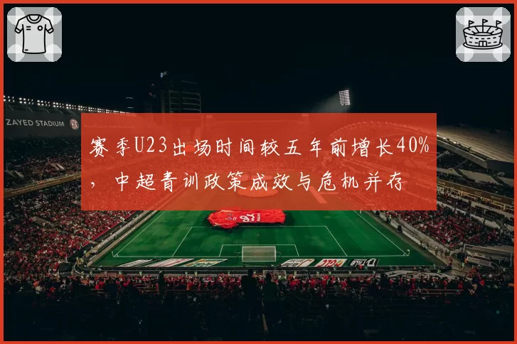 赛季U23出场时间较五年前增长40%，中超青训政策成效与危机并存