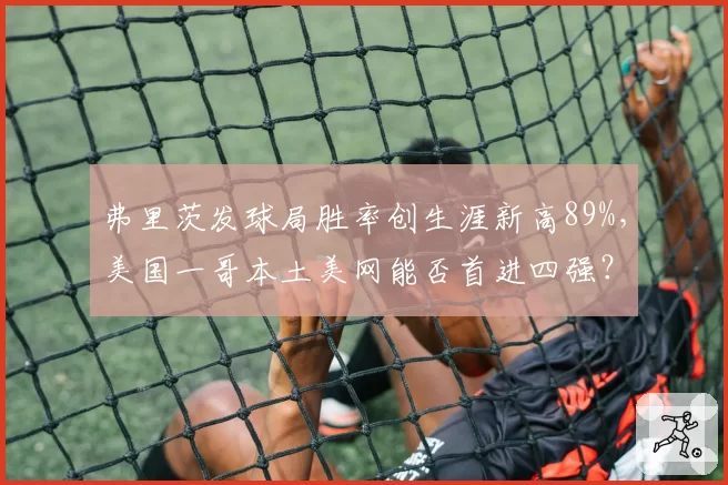 弗里茨发球局胜率创生涯新高89%，美国一哥本土美网能否首进四强？