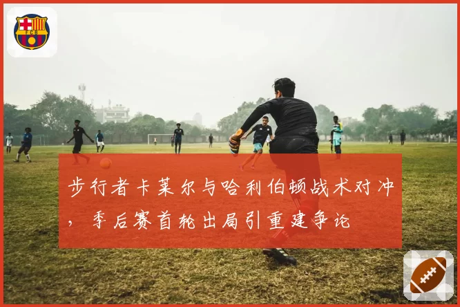 步行者卡莱尔与哈利伯顿战术对冲，季后赛首轮出局引重建争论