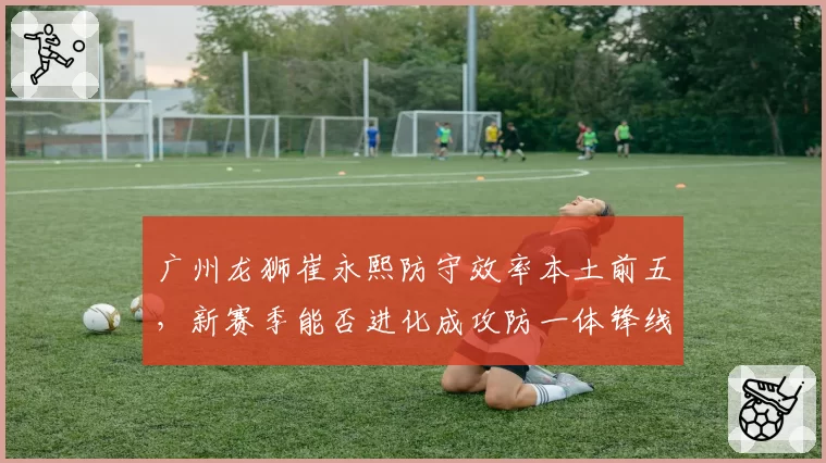 广州龙狮崔永熙防守效率本土前五，新赛季能否进化成攻防一体锋线？