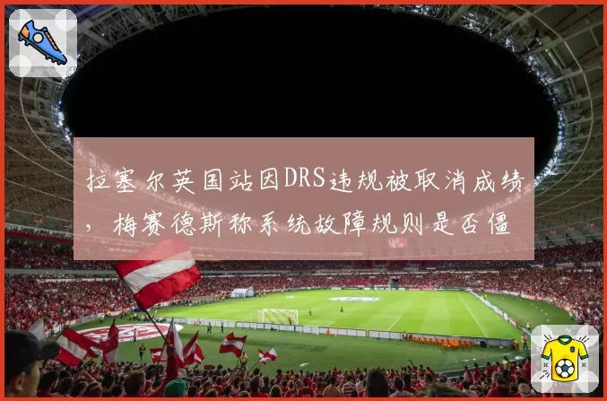 拉塞尔英国站因DRS违规被取消成绩,梅赛德斯称系统故障规则是否僵化?