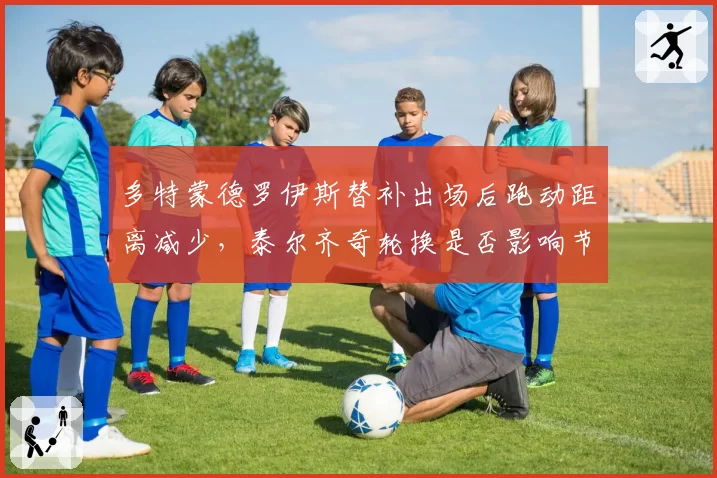 多特蒙德罗伊斯替补出场后跑动距离减少，泰尔齐奇轮换是否影响节奏？
