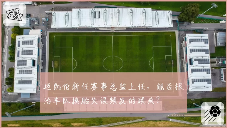 迈凯伦新任赛事总监上任,能否根治车队换胎失误频发的顽疾?