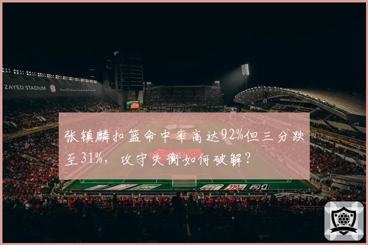 张镇麟扣篮命中率高达92%但三分跌至31%，攻守失衡如何破解？
