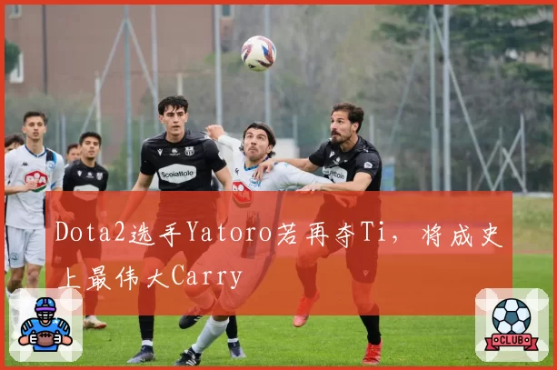 Dota2选手Yatoro若再夺Ti，将成史上最伟大Carry
