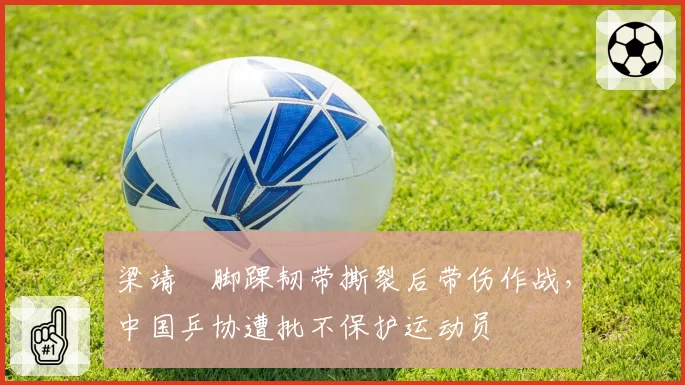 梁靖崑脚踝韧带撕裂后带伤作战,中国乒协遭批不保护运动员