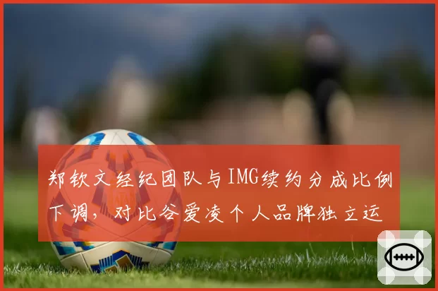 郑钦文经纪团队与IMG续约分成比例下调，对比谷爱凌个人品牌独立运营模式路径分化