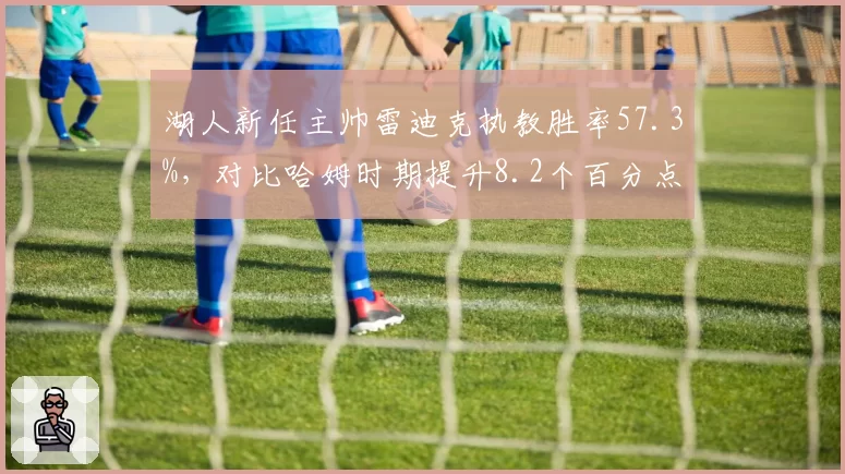 湖人新任主帅雷迪克执教胜率57.3%,对比哈姆时期提升8.2个百分点