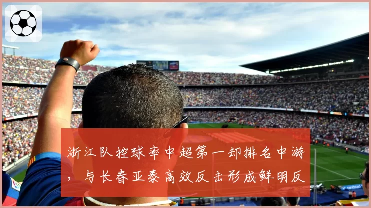 浙江队控球率中超第一却排名中游,与长春亚泰高效反击形成鲜明反差