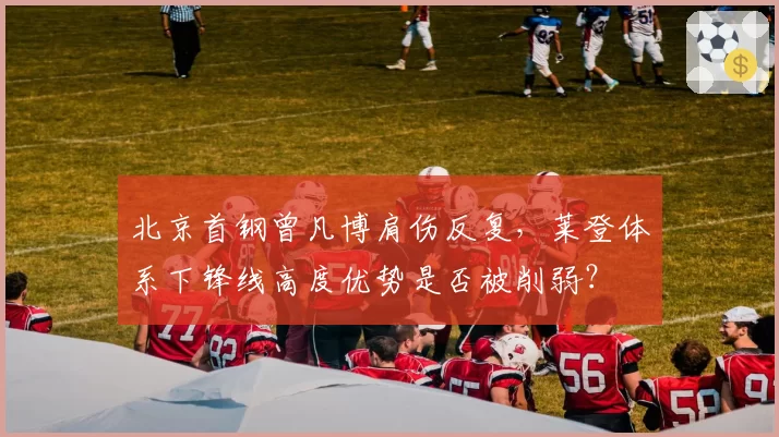 北京首钢曾凡博肩伤反复,莱登体系下锋线高度优势是否被削弱?
