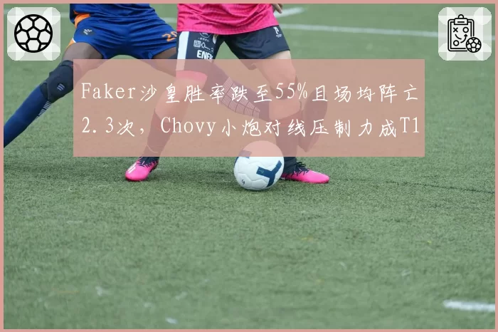 Faker沙皇胜率跌至55%且场均阵亡2.3次,Chovy小炮对线压制力成T1最大威胁