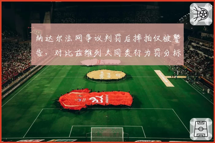 纳达尔法网争议判罚后摔拍仅被警告，对比兹维列夫同类行为罚分标准迥异