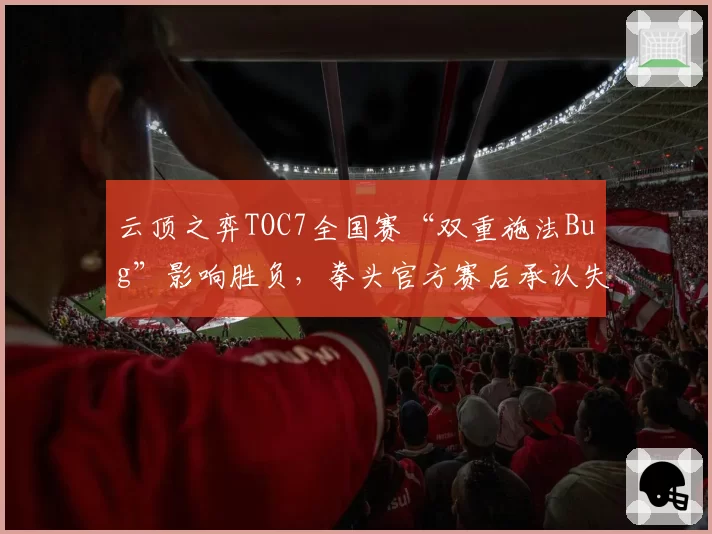 云顶之弈TOC7全国赛“双重施法Bug”影响胜负，拳头官方赛后承认失误
