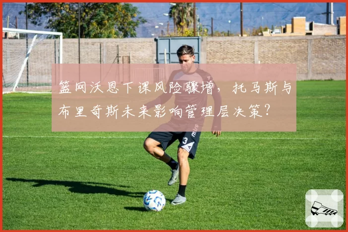 篮网沃恩下课风险骤增,托马斯与布里奇斯未来影响管理层决策?
