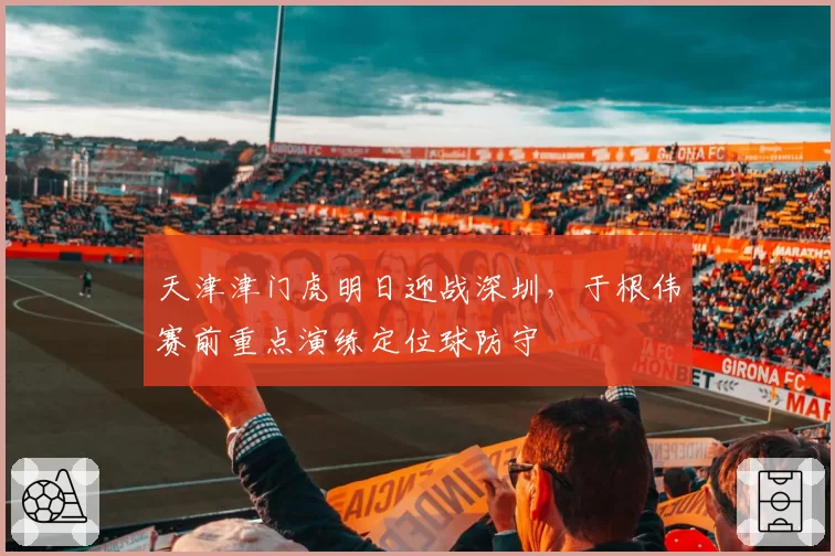 天津津门虎明日迎战深圳，于根伟赛前重点演练定位球防守