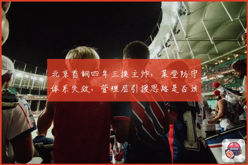 北京首钢四年三换主帅，莱登防守体系失效，管理层引援思路是否该彻底推倒重来？
