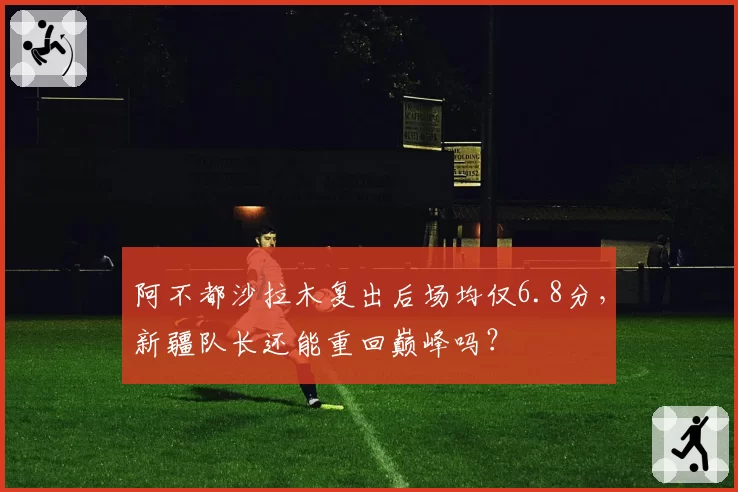 阿不都沙拉木复出后场均仅6.8分,新疆队长还能重回巅峰吗?