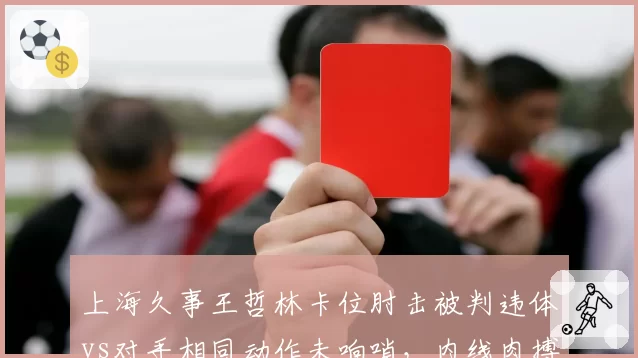 上海久事王哲林卡位肘击被判违体vs对手相同动作未响哨，内线肉搏标准为何不一？