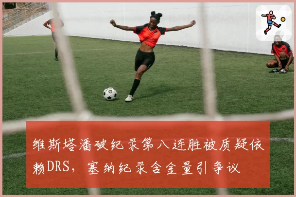 维斯塔潘破纪录第八连胜被质疑依赖DRS,塞纳纪录含金量引争议