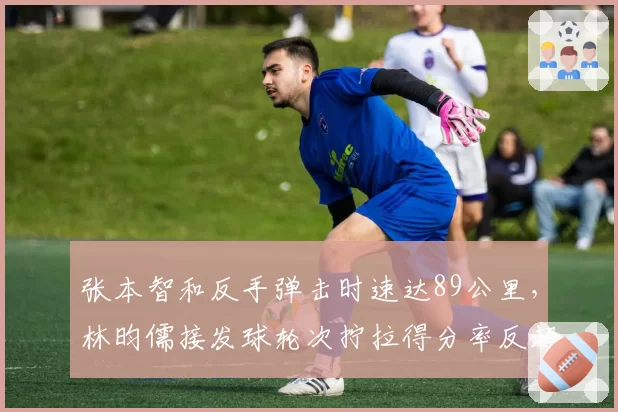 张本智和反手弹击时速达89公里,林昀儒接发球轮次拧拉得分率反超12%