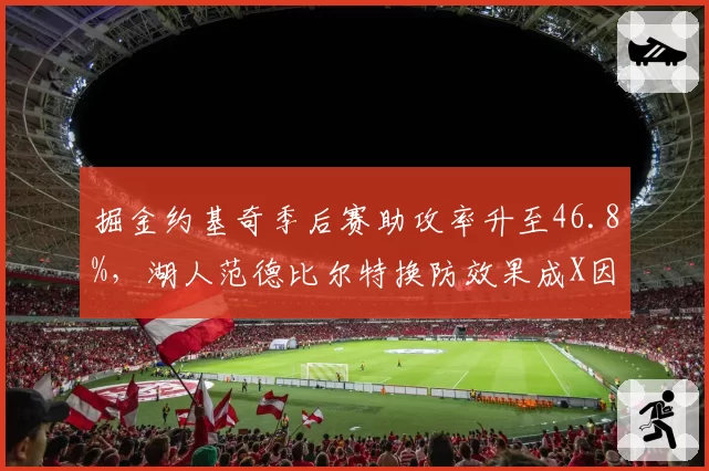 掘金约基奇季后赛助攻率升至46.8%,湖人范德比尔特换防效果成X因素
