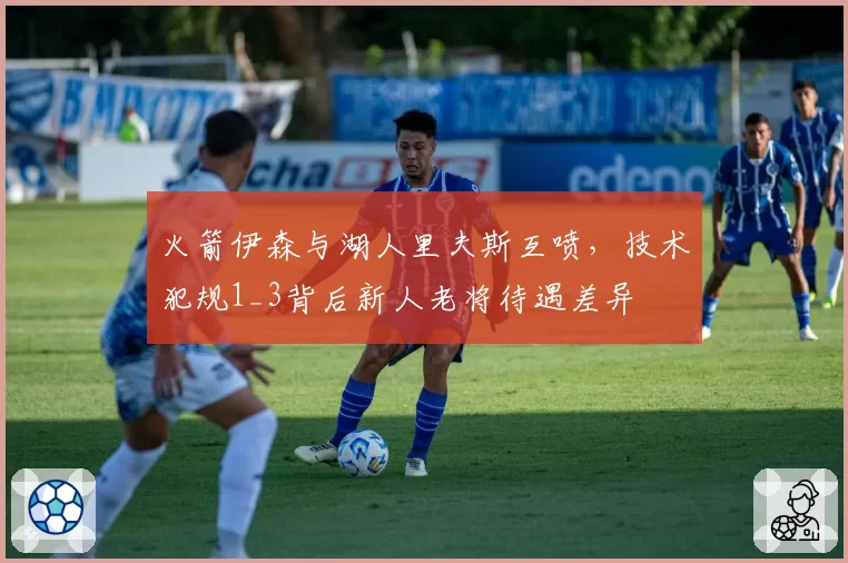 火箭伊森与湖人里夫斯互喷，技术犯规1_3背后新人老将待遇差异