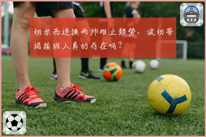 切尔西连换两帅难止颓势，波切蒂诺接班人真的存在吗？