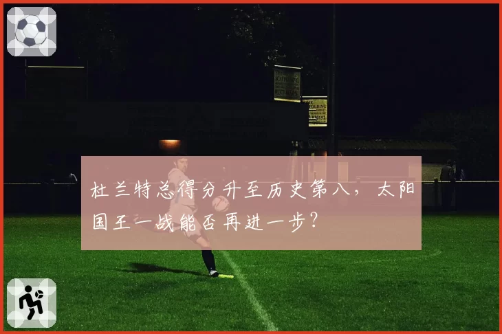 杜兰特总得分升至历史第八，太阳国王一战能否再进一步？