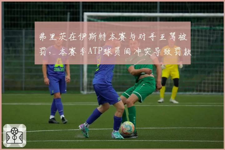 弗里茨在伊斯特本赛与对手互骂被罚，本赛季ATP球员间冲突导致罚款总额超12万欧元