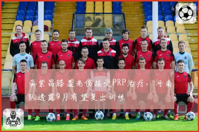 黄紫昌膝盖老伤接受PRP治疗,河南队透露9月有望复出训练