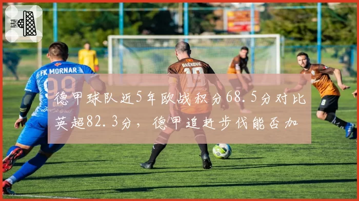 德甲球队近5年欧战积分68.5分对比英超82.3分，德甲追赶步伐能否加快