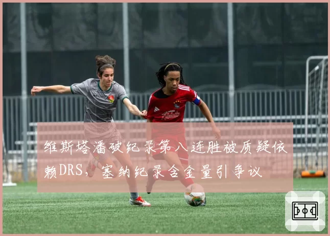 维斯塔潘破纪录第八连胜被质疑依赖DRS，塞纳纪录含金量引争议