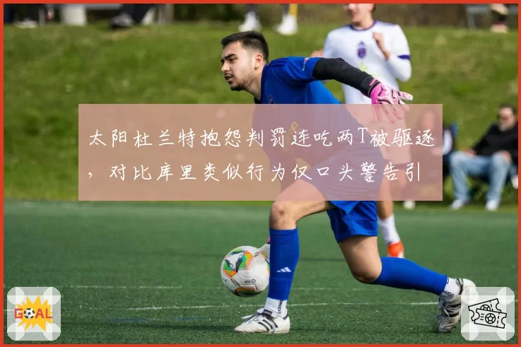 太阳杜兰特抱怨判罚连吃两T被驱逐,对比库里类似行为仅口头警告引连锁反应