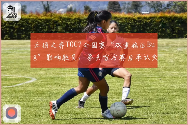 云顶之弈TOC7全国赛“双重施法Bug”影响胜负，拳头官方赛后承认失误