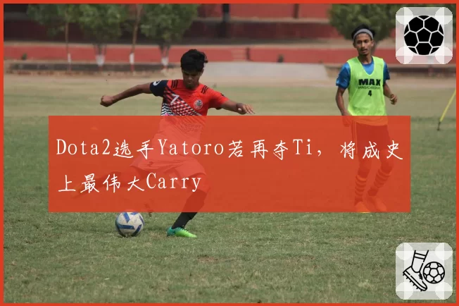 Dota2选手Yatoro若再夺Ti,将成史上最伟大Carry