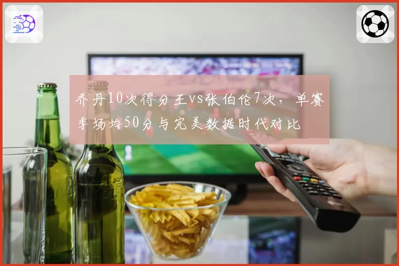 乔丹10次得分王vs张伯伦7次，单赛季场均50分与完美数据时代对比