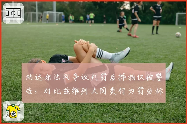 纳达尔法网争议判罚后摔拍仅被警告,对比兹维列夫同类行为罚分标准迥异