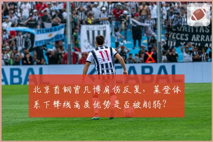 北京首钢曾凡博肩伤反复，莱登体系下锋线高度优势是否被削弱？