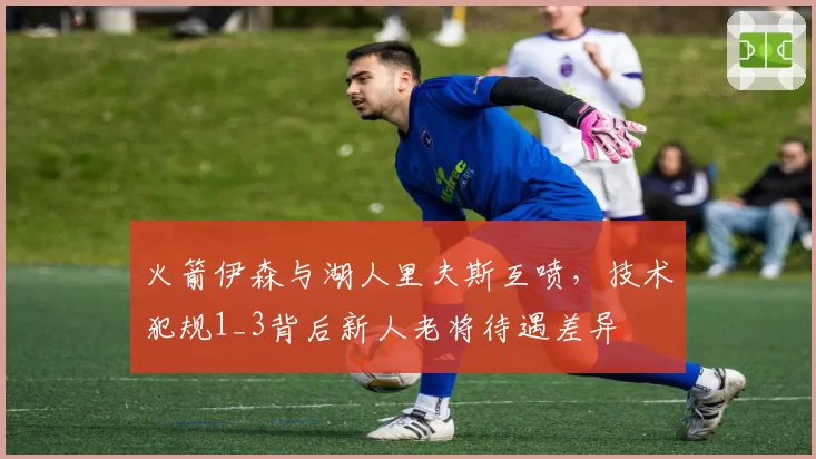 火箭伊森与湖人里夫斯互喷,技术犯规1_3背后新人老将待遇差异