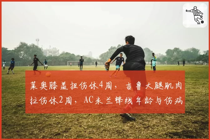 莱奥膝盖扭伤休4周，吉鲁大腿肌肉拉伤休2周，AC米兰锋线年龄与伤病对比。