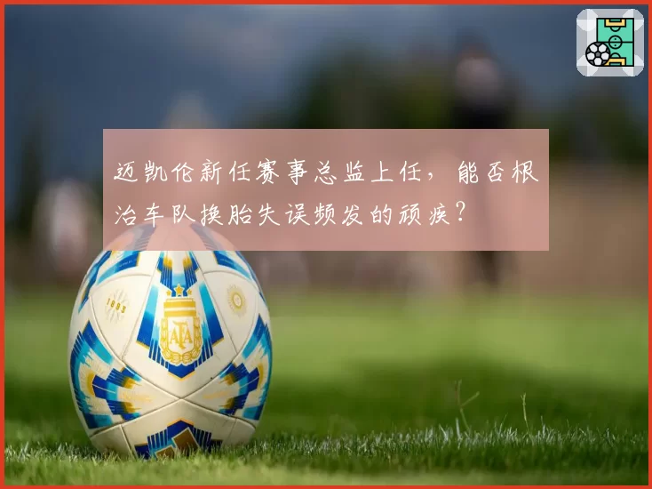 迈凯伦新任赛事总监上任，能否根治车队换胎失误频发的顽疾？